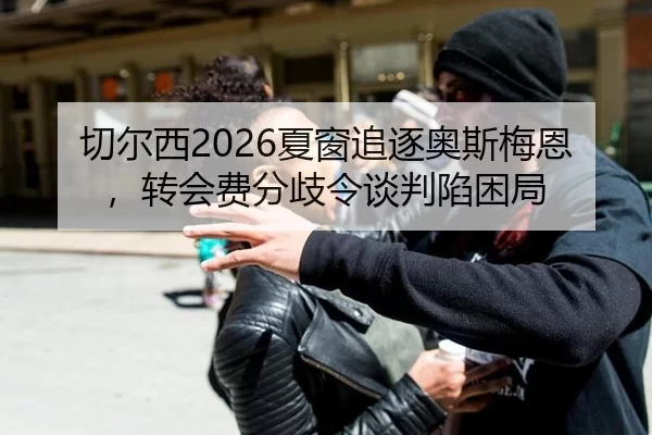 切尔西2026夏窗追逐奥斯梅恩，转会费分歧令谈判陷困局